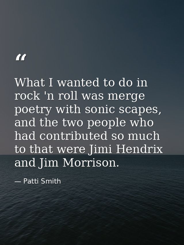 What I wanted to do in rock 'n roll was merge poetry with sonic scapes, and the two people who had contributed so much t — Patti Smith