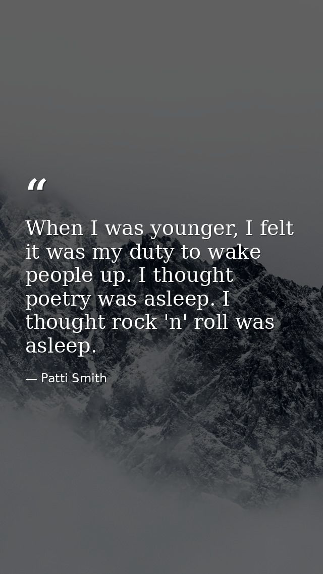When I was younger, I felt it was my duty to wake people up. I thought poetry was asleep. I thought rock 'n' roll was as — Patti Smith