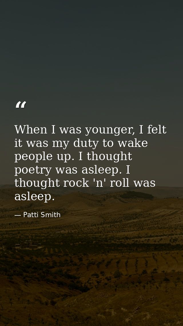 When I was younger, I felt it was my duty to wake people up. I thought poetry was asleep. I thought rock 'n' roll was as — Patti Smith