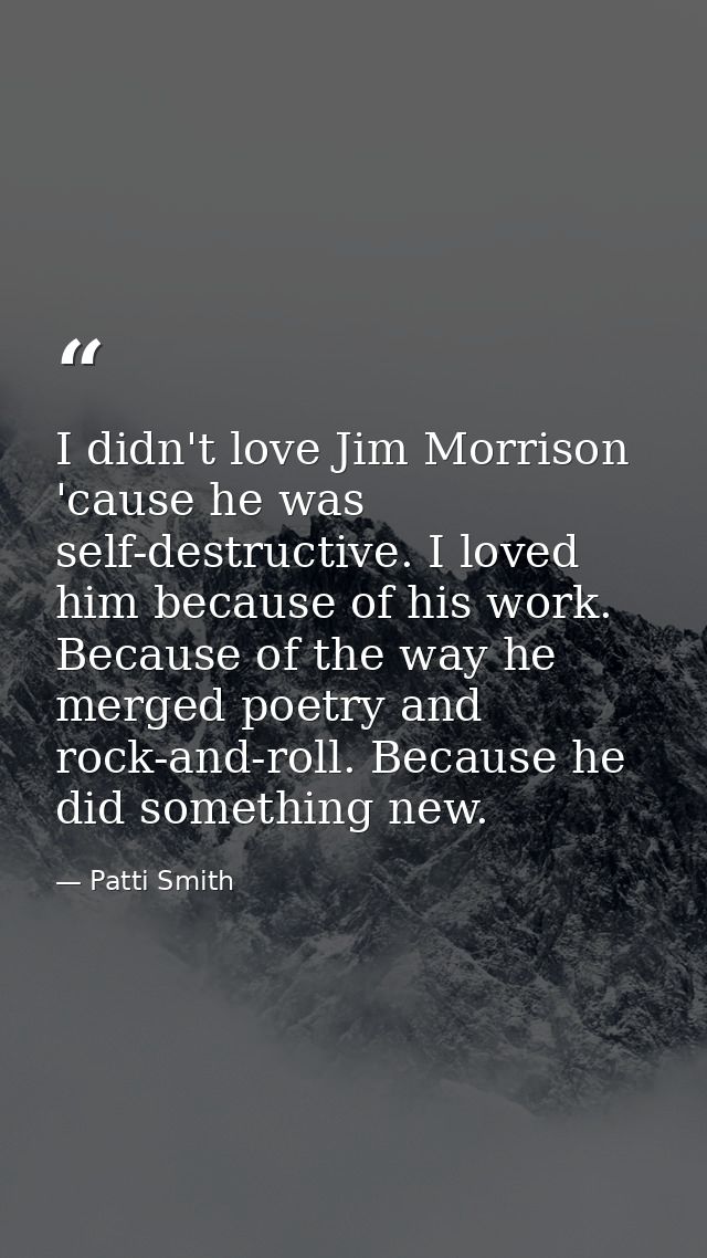 I didn't love Jim Morrison 'cause he was self-destructive. I loved him because of his work. Because of the way he merged — Patti Smith