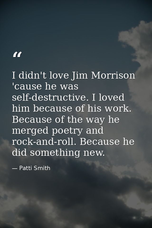 I didn't love Jim Morrison 'cause he was self-destructive. I loved him because of his work. Because of the way he merged — Patti Smith