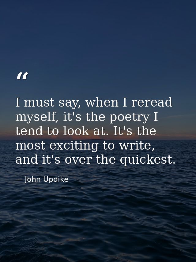 I must say, when I reread myself, it's the poetry I tend to look at. It's the most exciting to write, and it's over the  — John Updike