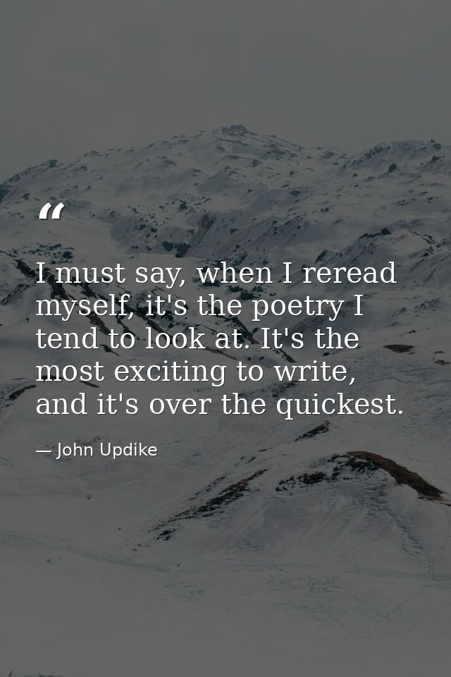 I must say, when I reread myself, it's the poetry I tend to look at. It's the most exciting to write, and it's over the  — John Updike