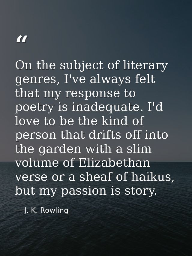 On the subject of literary genres, I've always felt that my response to poetry is inadequate. I'd love to be the kind of — J. K. Rowling