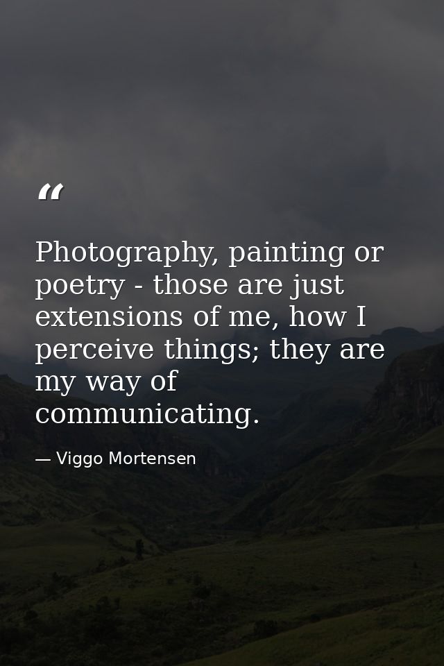 Photography, painting or poetry - those are just extensions of me, how I perceive things; they are my way of communicati — Viggo Mortensen