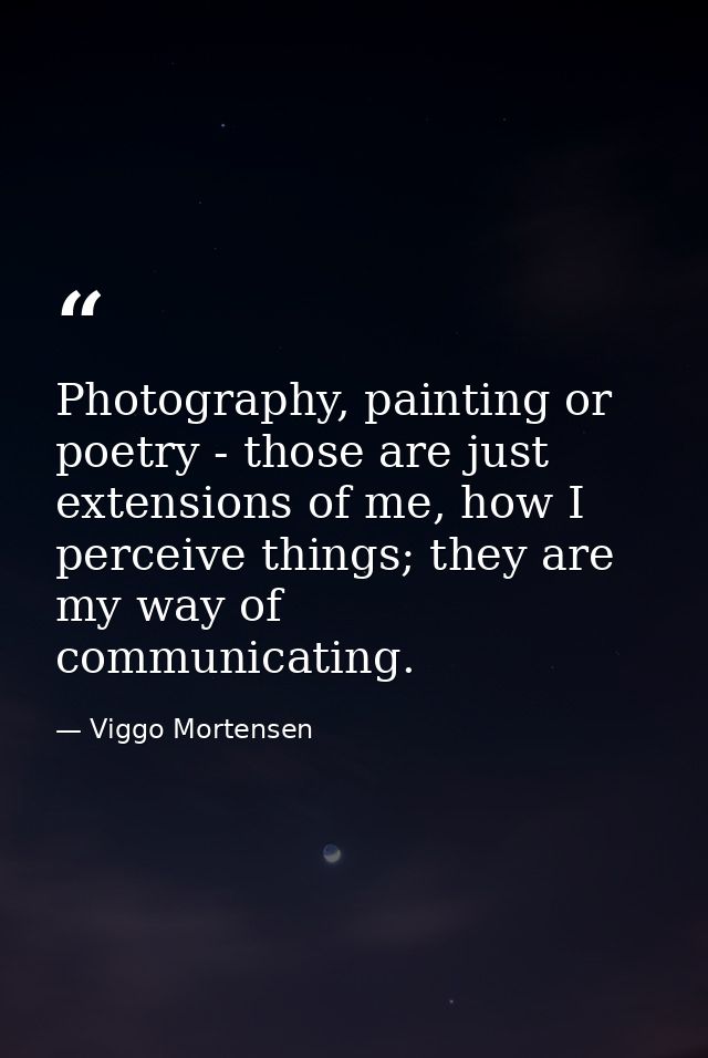 Photography, painting or poetry - those are just extensions of me, how I perceive things; they are my way of communicati — Viggo Mortensen