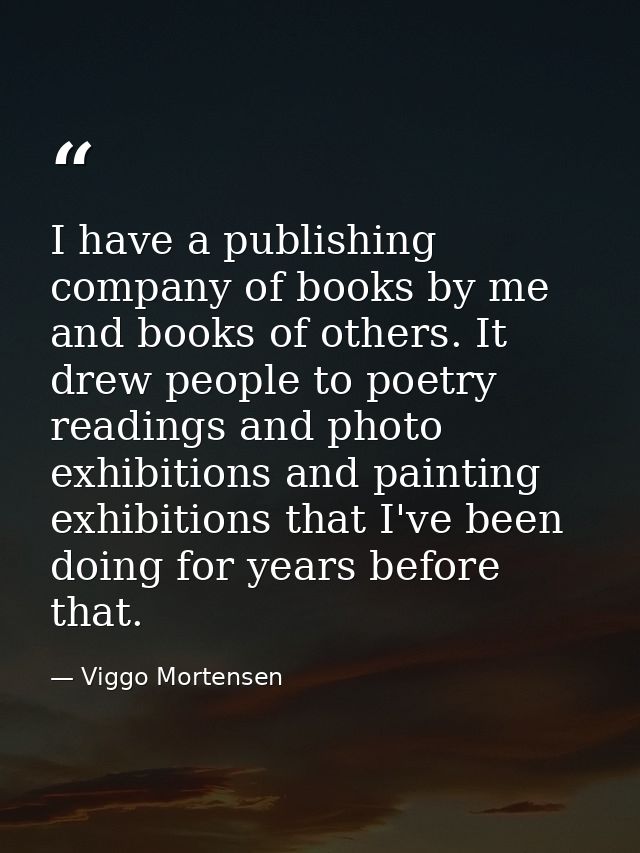I have a publishing company of books by me and books of others. It drew people to poetry readings and photo exhibitions  — Viggo Mortensen