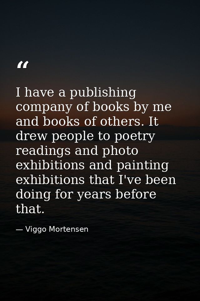 I have a publishing company of books by me and books of others. It drew people to poetry readings and photo exhibitions  — Viggo Mortensen