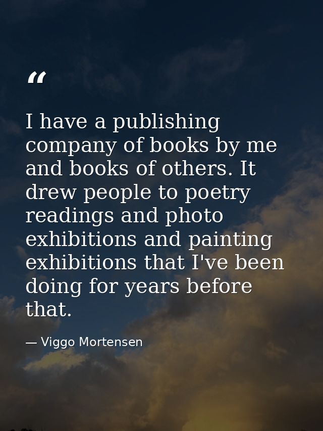 I have a publishing company of books by me and books of others. It drew people to poetry readings and photo exhibitions  — Viggo Mortensen