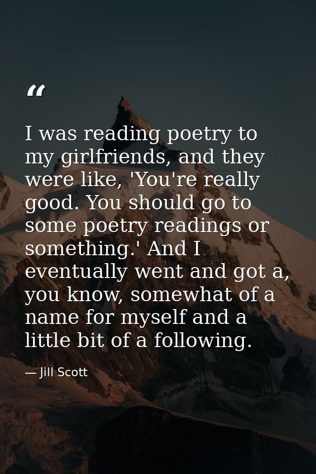 I was reading poetry to my girlfriends, and they were like, 'You're really good. You should go to some poetry readings o — Jill Scott