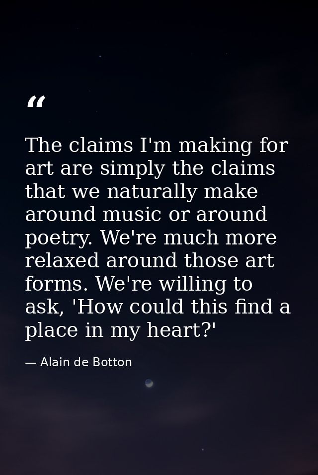The claims I'm making for art are simply the claims that we naturally make around music or around poetry. We're much mor — Alain de Botton