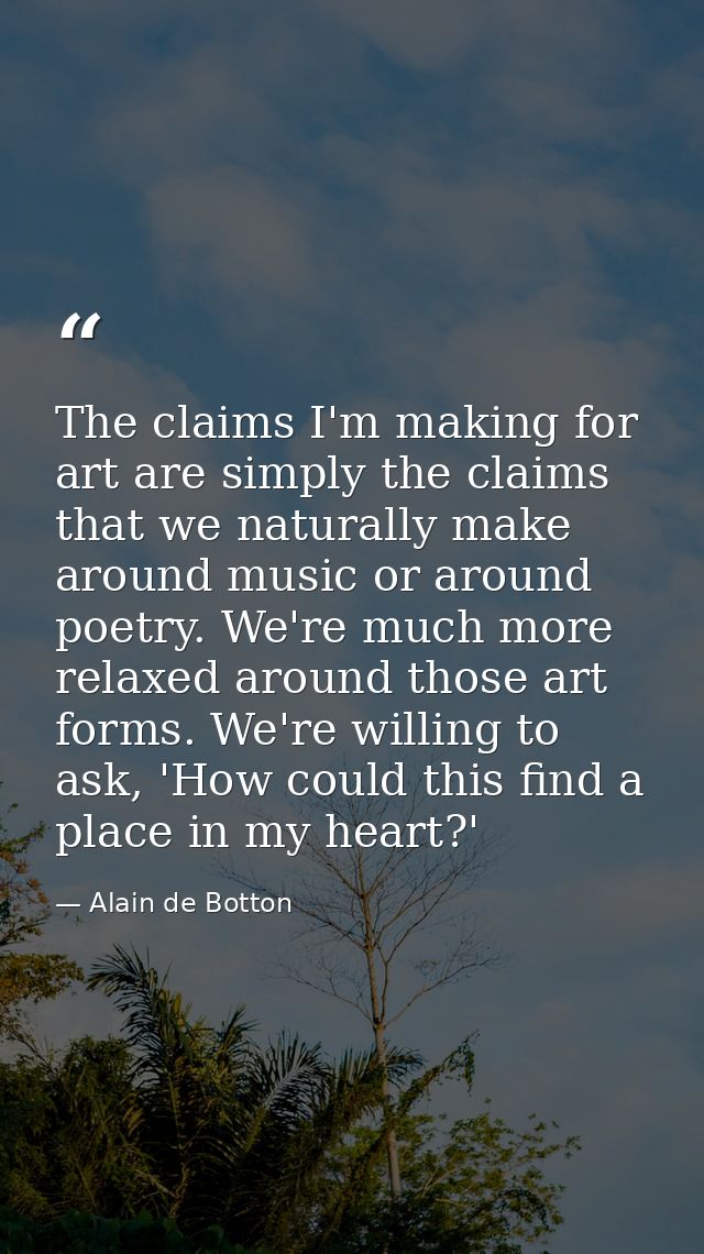 The claims I'm making for art are simply the claims that we naturally make around music or around poetry. We're much mor — Alain de Botton