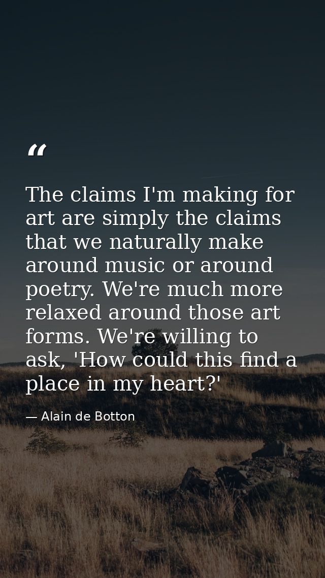 The claims I'm making for art are simply the claims that we naturally make around music or around poetry. We're much mor — Alain de Botton