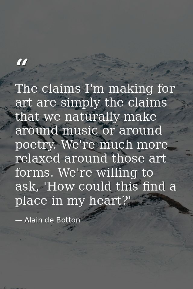 The claims I'm making for art are simply the claims that we naturally make around music or around poetry. We're much mor — Alain de Botton