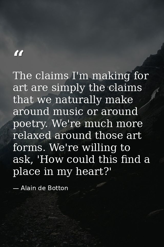 The claims I'm making for art are simply the claims that we naturally make around music or around poetry. We're much mor — Alain de Botton