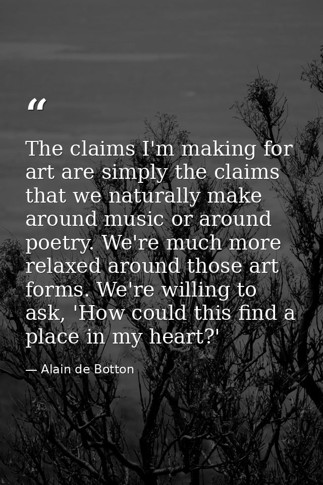 The claims I'm making for art are simply the claims that we naturally make around music or around poetry. We're much mor — Alain de Botton