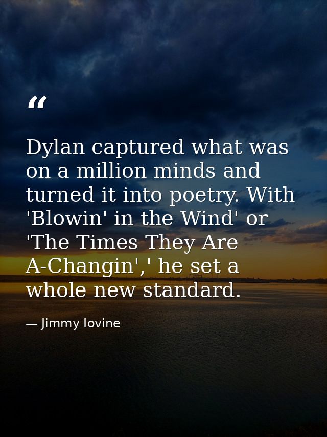 Dylan captured what was on a million minds and turned it into poetry. With 'Blowin' in the Wind' or 'The Times They Are  — Jimmy Iovine