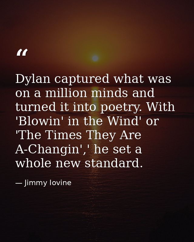 Dylan captured what was on a million minds and turned it into poetry. With 'Blowin' in the Wind' or 'The Times They Are  — Jimmy Iovine