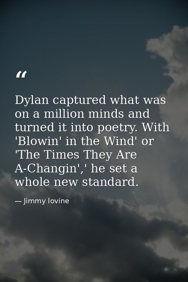 Dylan captured what was on a million minds and turned it into poetry. With 'Blowin' in the Wind' or 'The Times They Are  — Jimmy Iovine