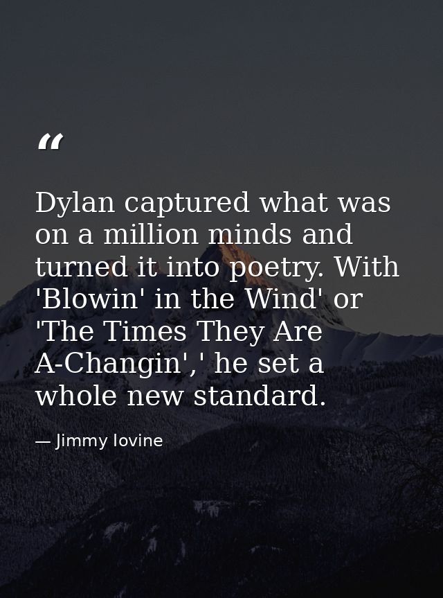 Dylan captured what was on a million minds and turned it into poetry. With 'Blowin' in the Wind' or 'The Times They Are  — Jimmy Iovine