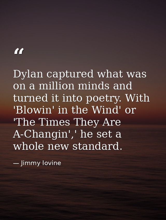 Dylan captured what was on a million minds and turned it into poetry. With 'Blowin' in the Wind' or 'The Times They Are  — Jimmy Iovine