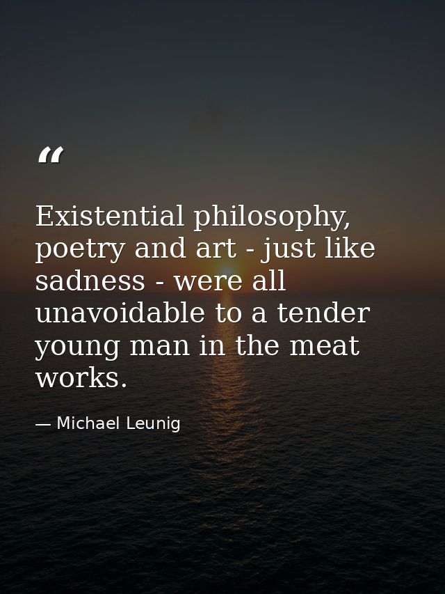 Existential philosophy, poetry and art - just like sadness - were all unavoidable to a tender young man in the meat work — Michael Leunig