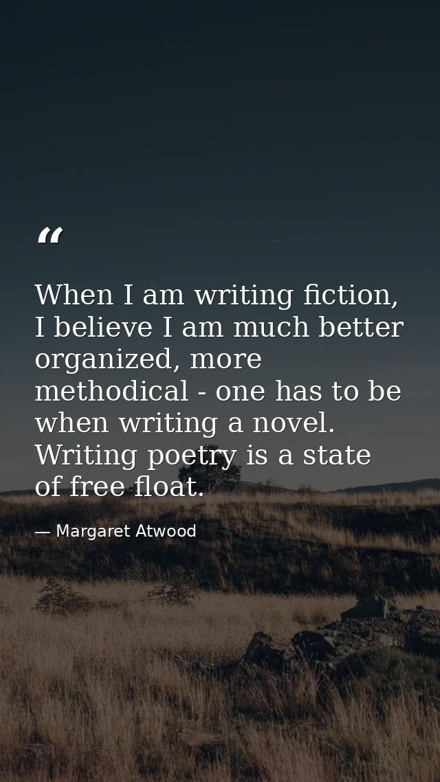 When I am writing fiction, I believe I am much better organized, more methodical - one has to be when writing a novel. W — Margaret Atwood