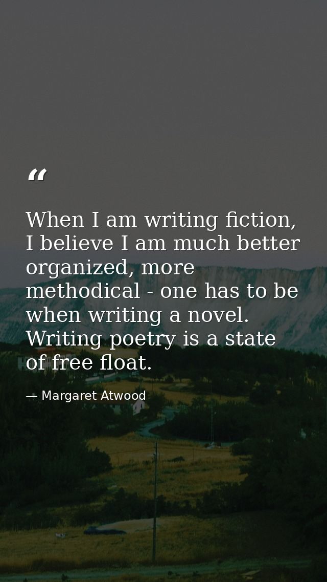 When I am writing fiction, I believe I am much better organized, more methodical - one has to be when writing a novel. W — Margaret Atwood