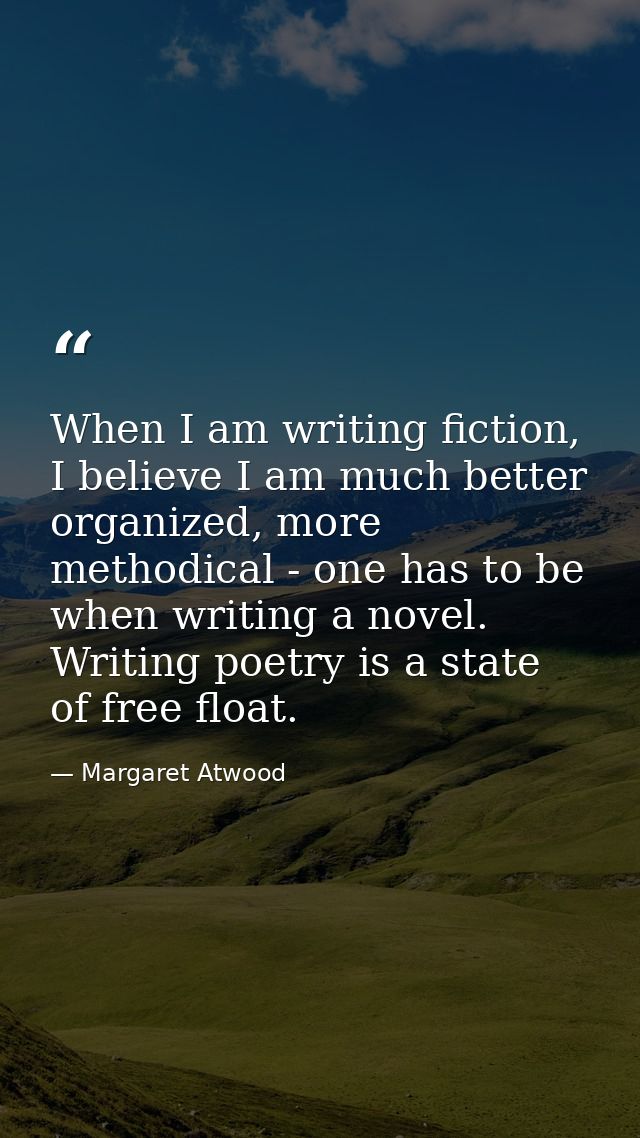When I am writing fiction, I believe I am much better organized, more methodical - one has to be when writing a novel. W — Margaret Atwood