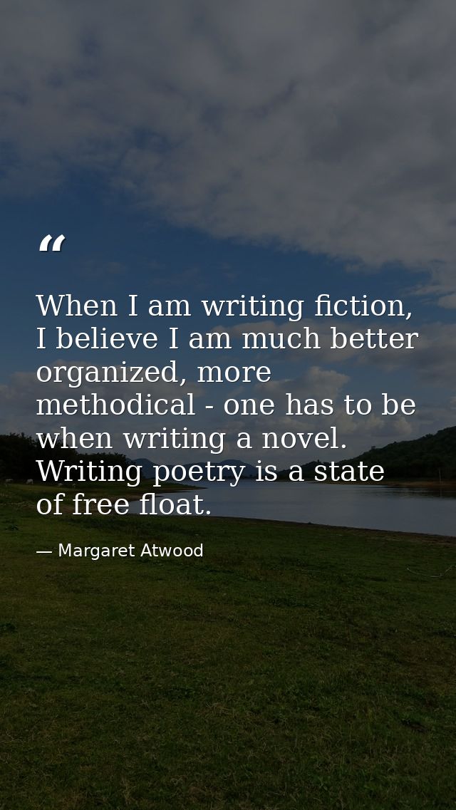 When I am writing fiction, I believe I am much better organized, more methodical - one has to be when writing a novel. W — Margaret Atwood