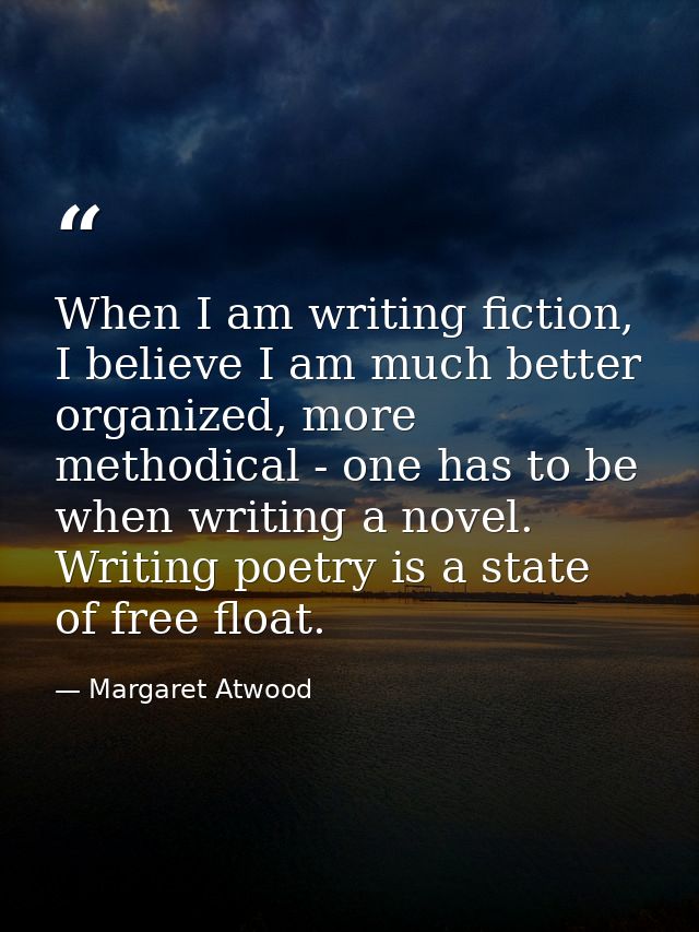 When I am writing fiction, I believe I am much better organized, more methodical - one has to be when writing a novel. W — Margaret Atwood