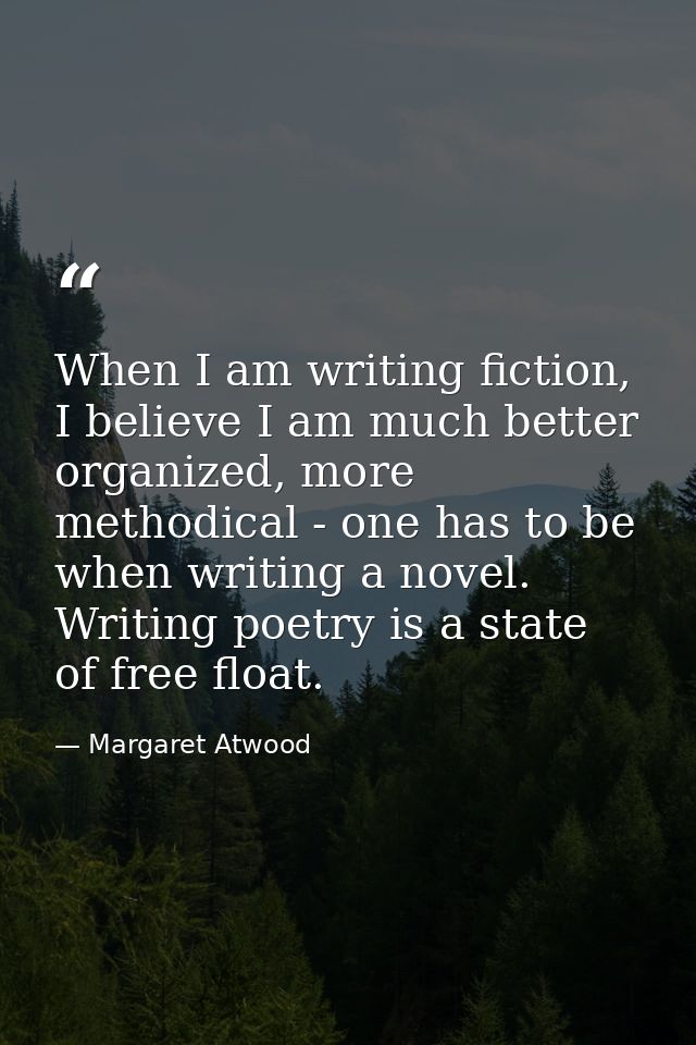 When I am writing fiction, I believe I am much better organized, more methodical - one has to be when writing a novel. W — Margaret Atwood
