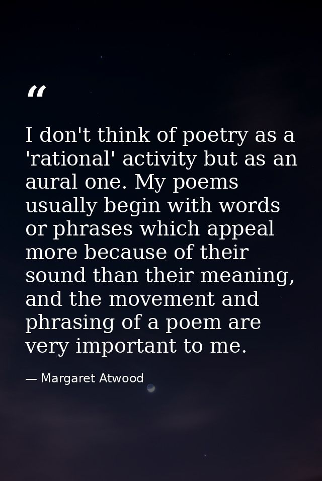 I don't think of poetry as a 'rational' activity but as an aural one. My poems usually begin with words or phrases which — Margaret Atwood