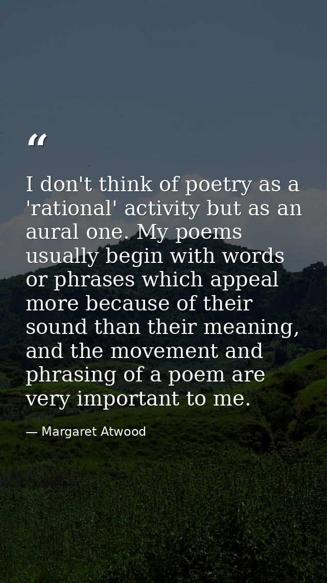 I don't think of poetry as a 'rational' activity but as an aural one. My poems usually begin with words or phrases which — Margaret Atwood