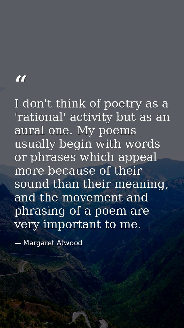 I don't think of poetry as a 'rational' activity but as an aural one. My poems usually begin with words or phrases which — Margaret Atwood