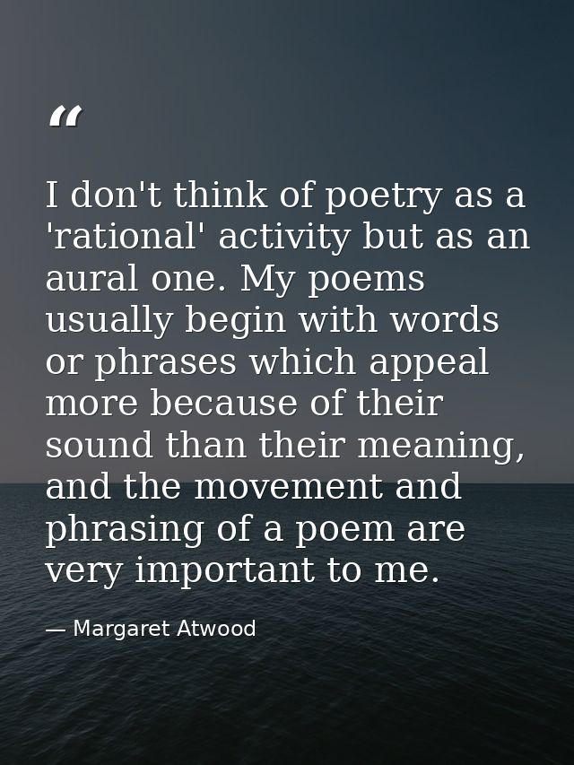 I don't think of poetry as a 'rational' activity but as an aural one. My poems usually begin with words or phrases which — Margaret Atwood