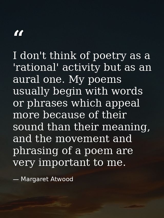 I don't think of poetry as a 'rational' activity but as an aural one. My poems usually begin with words or phrases which — Margaret Atwood