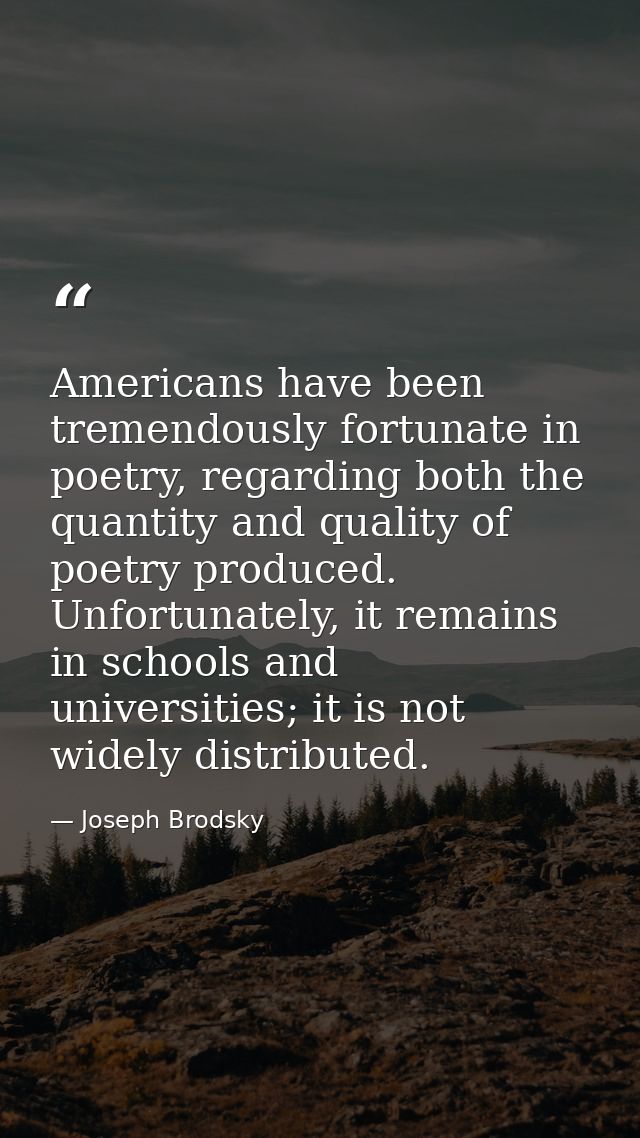 Americans have been tremendously fortunate in poetry, regarding both the quantity and quality of poetry produced. Unfort — Joseph Brodsky