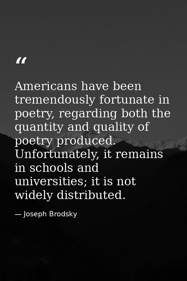 Americans have been tremendously fortunate in poetry, regarding both the quantity and quality of poetry produced. Unfort — Joseph Brodsky