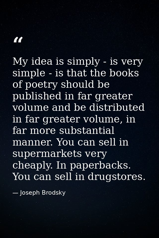 My idea is simply - is very simple - is that the books of poetry should be published in far greater volume and be distri — Joseph Brodsky