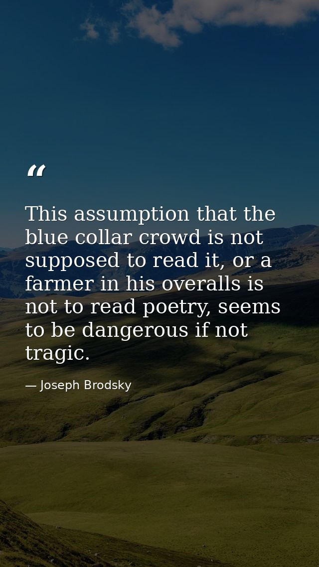 This assumption that the blue collar crowd is not supposed to read it, or a farmer in his overalls is not to read poetry — Joseph Brodsky