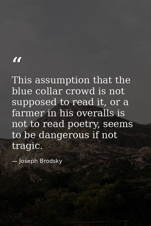 This assumption that the blue collar crowd is not supposed to read it, or a farmer in his overalls is not to read poetry — Joseph Brodsky