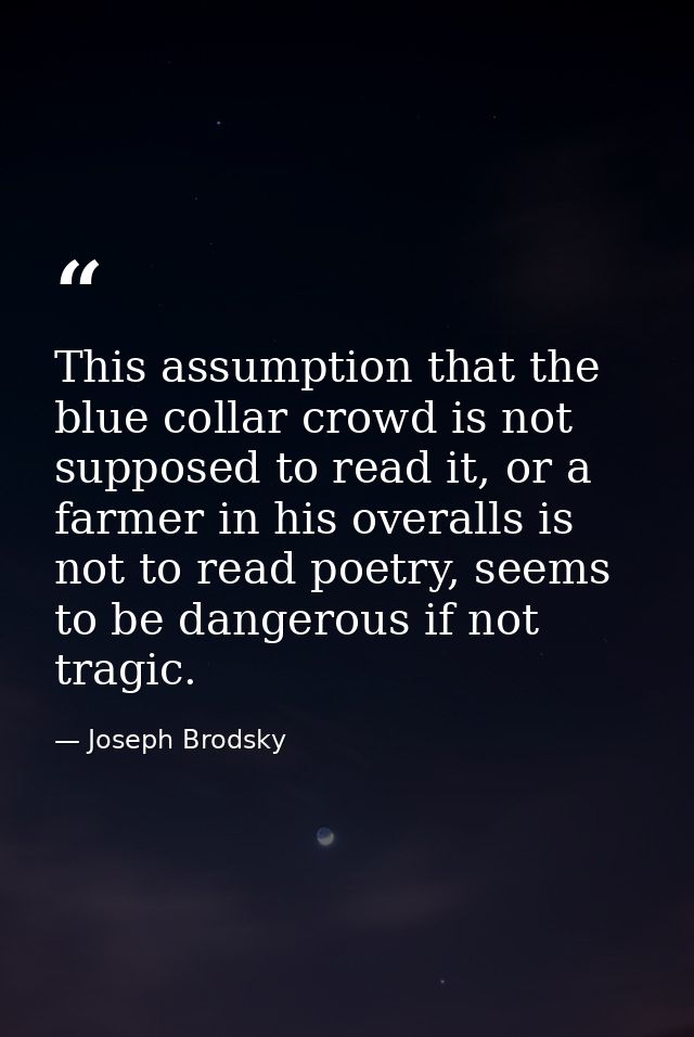 This assumption that the blue collar crowd is not supposed to read it, or a farmer in his overalls is not to read poetry — Joseph Brodsky