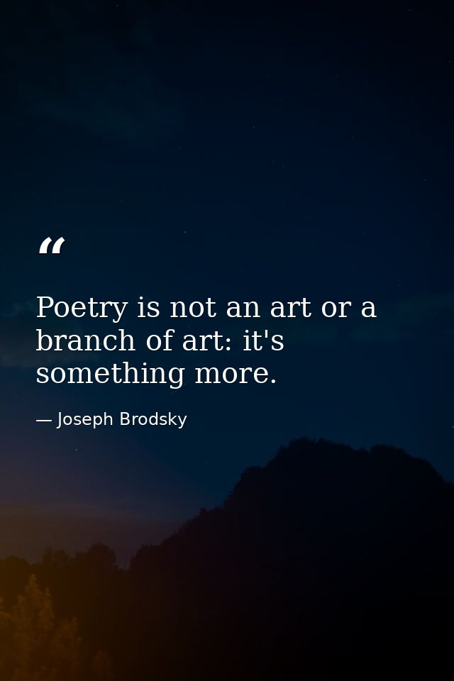 Poetry is not an art or a branch of art: it's something more. — Joseph Brodsky