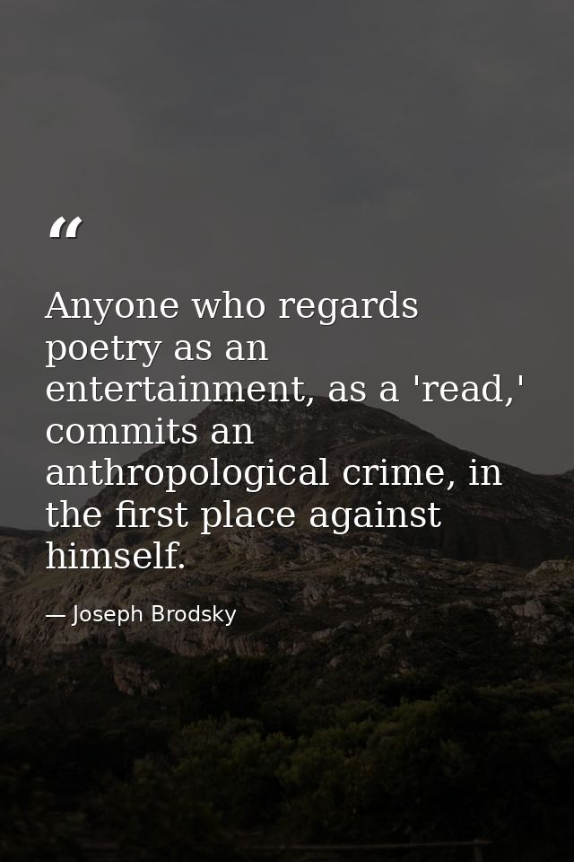 Anyone who regards poetry as an entertainment, as a 'read,' commits an anthropological crime, in the first place against — Joseph Brodsky