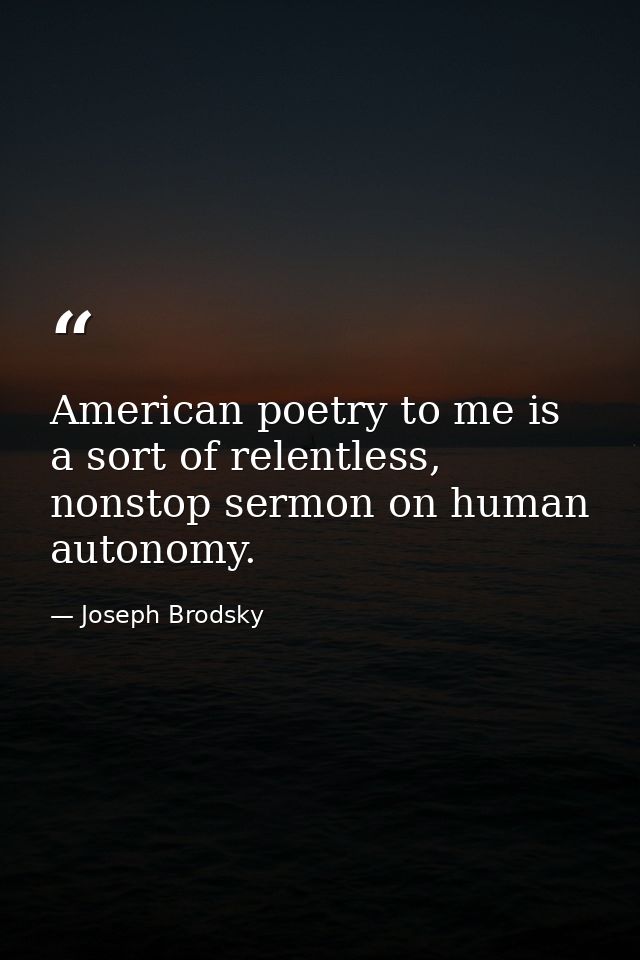 American poetry to me is a sort of relentless, nonstop sermon on human autonomy. — Joseph Brodsky