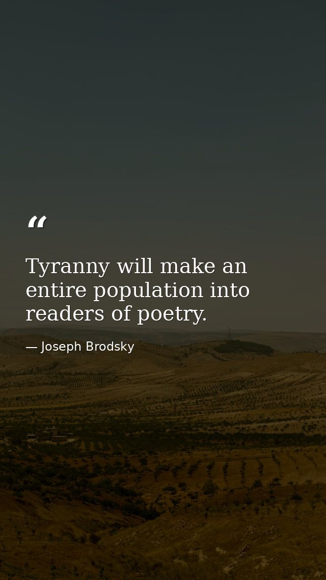Tyranny will make an entire population into readers of poetry. — Joseph Brodsky
