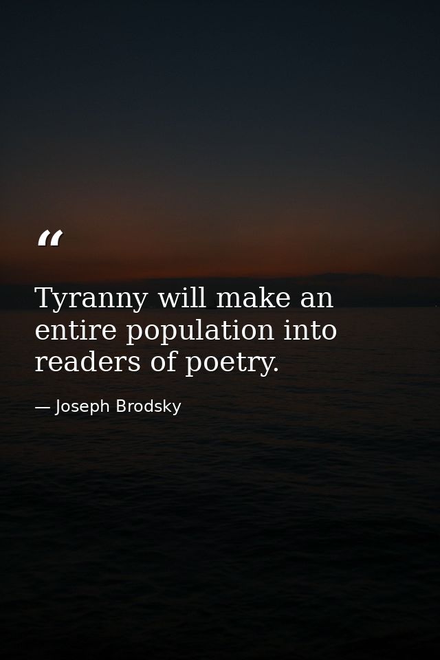 Tyranny will make an entire population into readers of poetry. — Joseph Brodsky