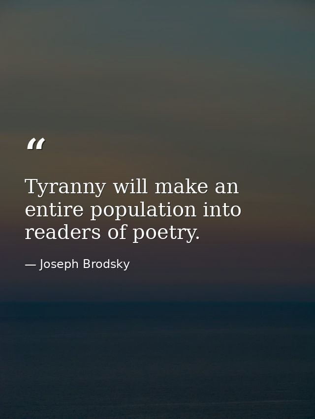 Tyranny will make an entire population into readers of poetry. — Joseph Brodsky
