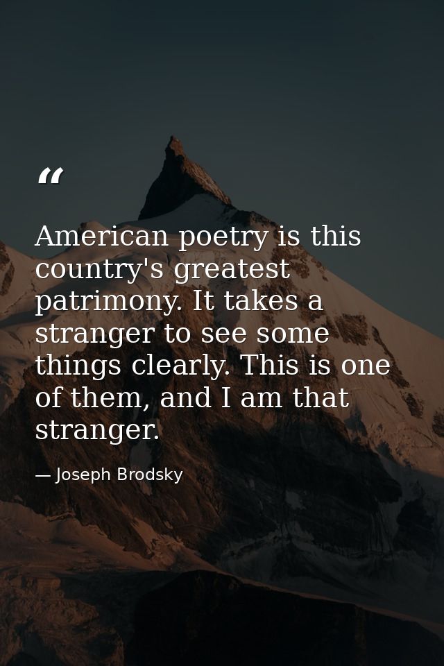 American poetry is this country's greatest patrimony. It takes a stranger to see some things clearly. This is one of the — Joseph Brodsky